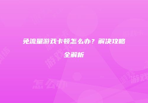 免流量游戏卡顿怎么办?解决攻略全解析