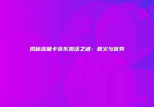 揭秘流量卡京东激活之谜：意义与优势