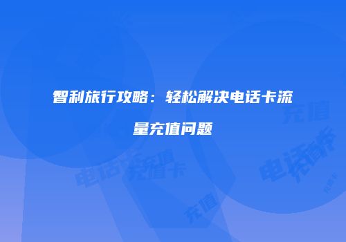 智利旅行攻略：轻松解决电话卡流量充值问题