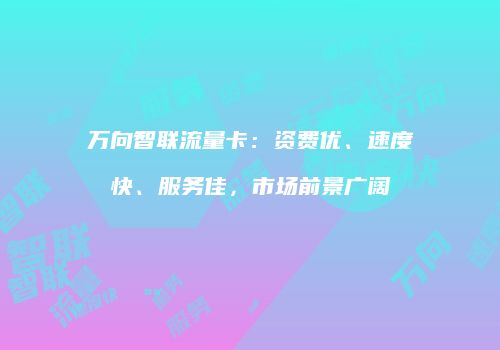 万向智联流量卡：资费优、速度快、服务佳，市场前景广阔