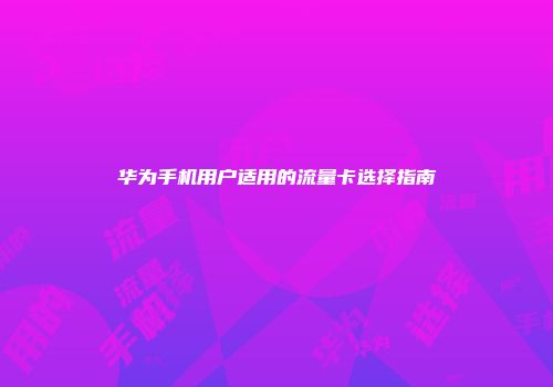 华为手机用户适用的流量卡选择指南