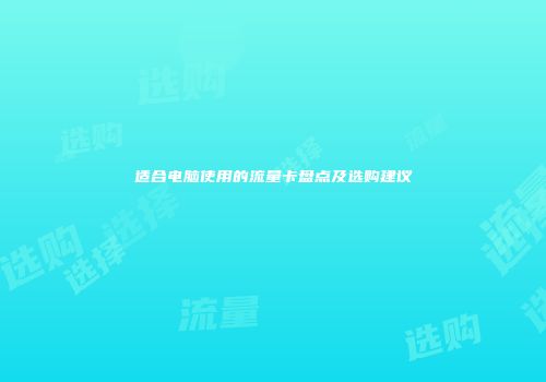适合电脑使用的流量卡盘点及选购建议
