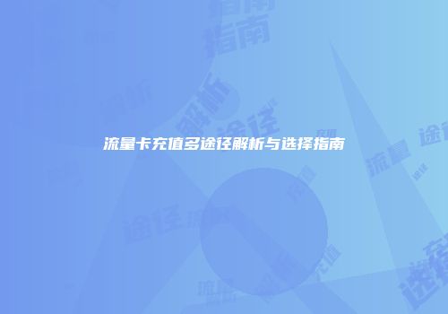 流量卡充值多途径解析与选择指南