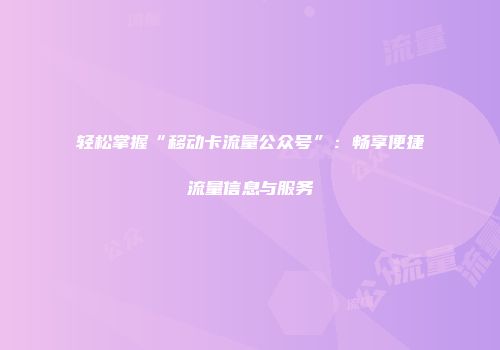 轻松掌握“移动卡流量公众号”：畅享便捷流量信息与服务