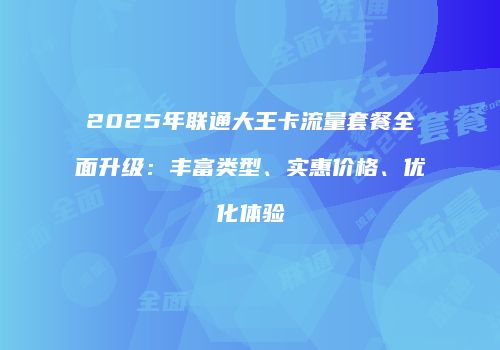 2025年联通大王卡流量套餐全面升级：丰富类型、实惠价格、优化体验
