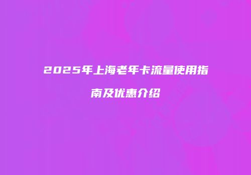 2025年上海老年卡流量使用指南及优惠介绍