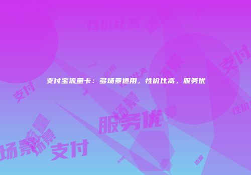支付宝流量卡：多场景适用，性价比高，服务优