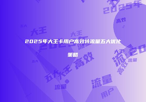 2025年大王卡用户高效转流量五大优化策略