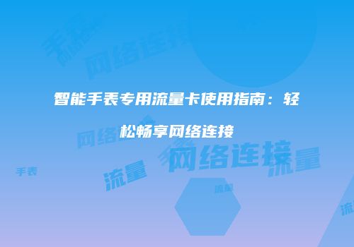 智能手表专用流量卡使用指南:轻松畅享网络连接