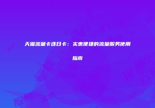 天猫流量卡逐日卡:实惠便捷的流量服务使用指南