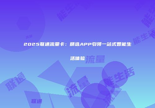 2025联通流量卡:精选APP引领一站式智能生活体验