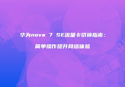 华为nova 7 SE流量卡切换指南：简单操作提升网络体验
