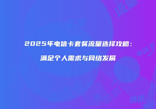2025年电信卡套餐流量选择攻略:满足个人需求与网络发展