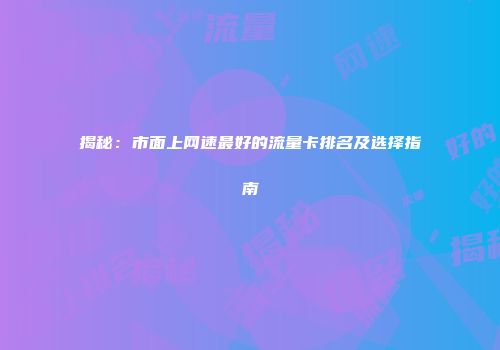 揭秘:市面上网速最好的流量卡排名及选择指南