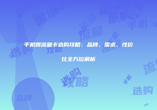 手机赠流量卡选购攻略：品牌、需求、性价比全方位解析