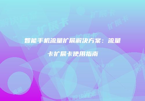 智能手机流量扩展解决方案：流量卡扩展卡使用指南