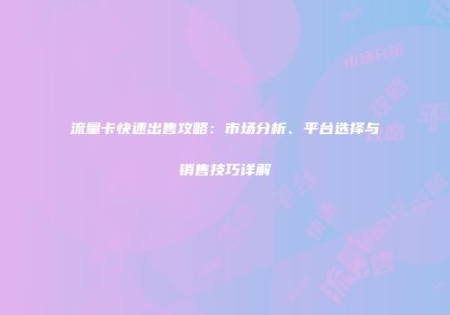 流量卡快速出售攻略:市场分析、平台选择与销售技巧详解