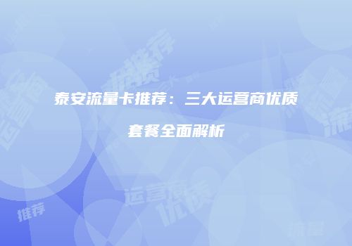 泰安流量卡推荐:三大运营商优质套餐全面解析