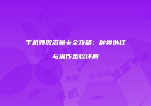 手机领取流量卡全攻略：种类选择与操作步骤详解