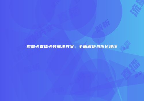 流量卡直播卡顿解决方案：全面解析与优化建议