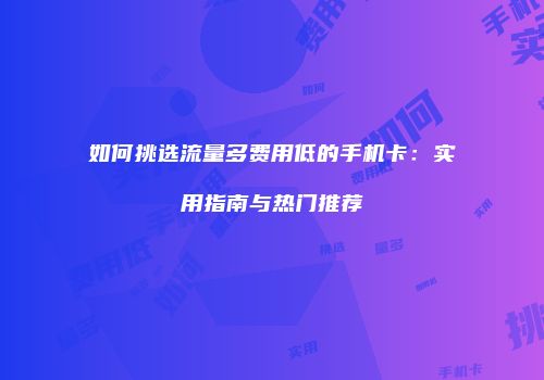 如何挑选流量多费用低的手机卡：实用指南与热门推荐