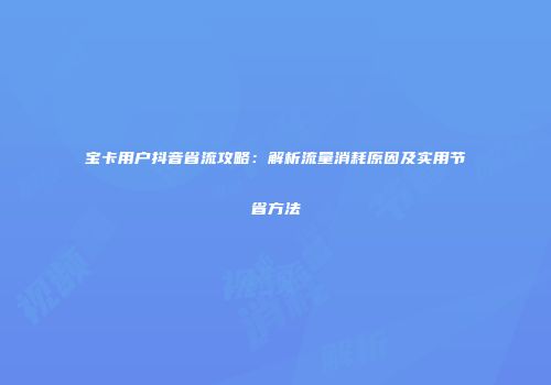 宝卡用户抖音省流攻略:解析流量消耗原因及实用节省方法