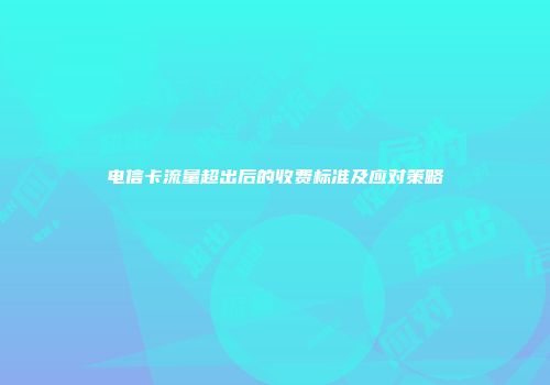 电信卡流量超出后的收费标准及应对策略
