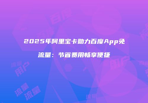2025年阿里宝卡助力百度App免流量：节省费用畅享便捷