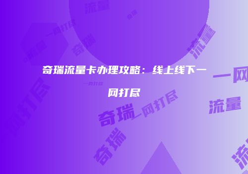 奇瑞流量卡办理攻略：线上线下一网打尽