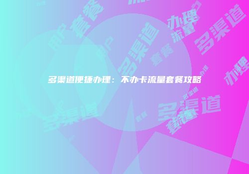 多渠道便捷办理：不办卡流量套餐攻略