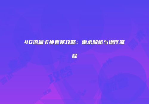 4G流量卡换套餐攻略：需求解析与操作流程