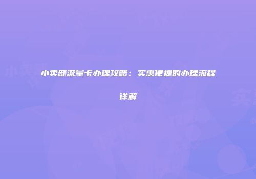 小卖部流量卡办理攻略：实惠便捷的办理流程详解