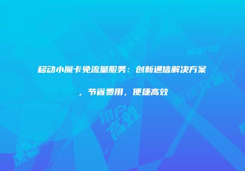 移动小魔卡免流量服务：创新通信解决方案，节省费用，便捷高效