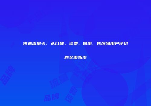 挑选流量卡：从口碑、资费、网络、售后到用户评价的全面指南