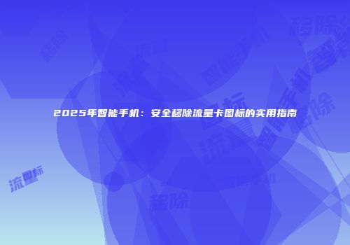 2025年智能手机:安全移除流量卡图标的实用指南