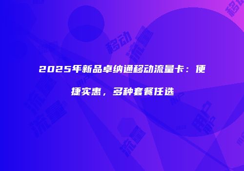 2025年新品卓纳通移动流量卡:便捷实惠,多种套餐任选