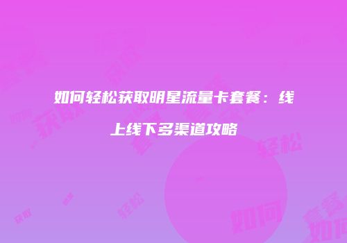 如何轻松获取明星流量卡套餐:线上线下多渠道攻略