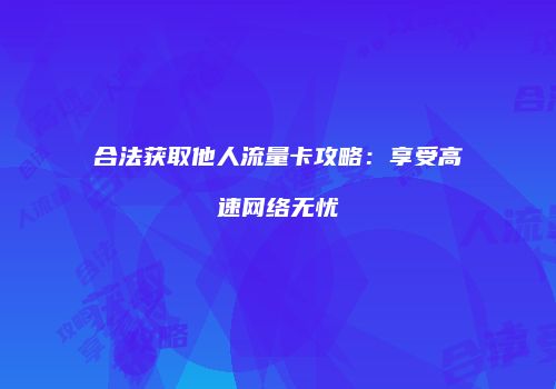 合法获取他人流量卡攻略:享受高速网络无忧