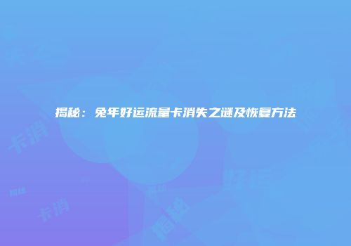 揭秘：兔年好运流量卡消失之谜及恢复方法
