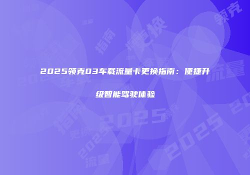 2025领克03车载流量卡更换指南:便捷升级智能驾驶体验