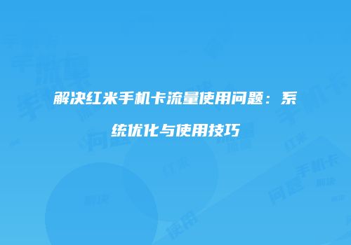 解决红米手机卡流量使用问题：系统优化与使用技巧