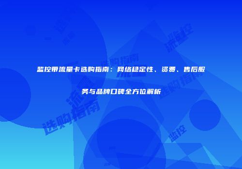 监控带流量卡选购指南:网络稳定性、资费、售后服务与品牌口碑全方位解析