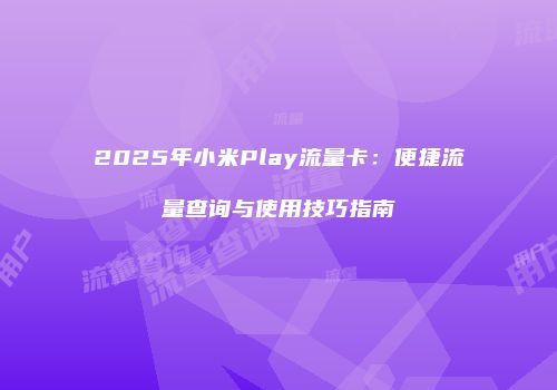 2025年小米Play流量卡：便捷流量查询与使用技巧指南