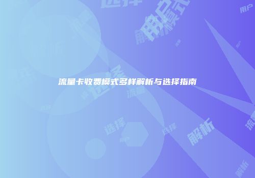 流量卡收费模式多样解析与选择指南