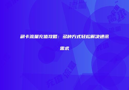 副卡流量充值攻略:多种方式轻松解决通讯需求