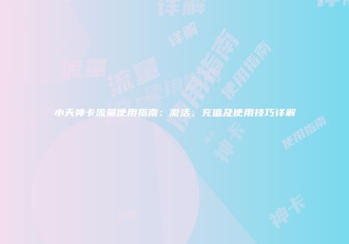 小天神卡流量使用指南：激活、充值及使用技巧详解