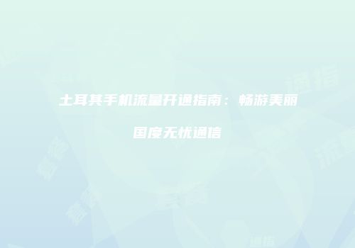 土耳其手机流量开通指南：畅游美丽国度无忧通信