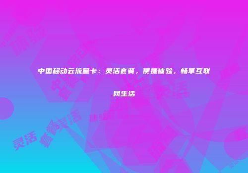 中国移动云流量卡：灵活套餐，便捷体验，畅享互联网生活