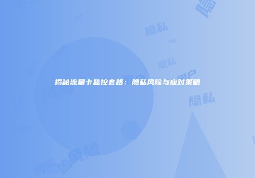 揭秘流量卡监控套路：隐私风险与应对策略