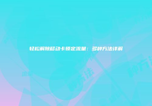轻松解除移动卡锁定流量:多种方法详解